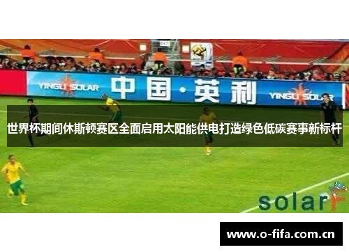 世界杯期间休斯顿赛区全面启用太阳能供电打造绿色低碳赛事新标杆 世界杯期间休斯顿赛区全面启用太阳能供电打造绿色低碳赛事新标杆