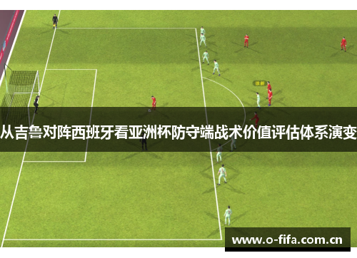 从吉鲁对阵西班牙看亚洲杯防守端战术价值评估体系演变 从吉鲁对阵西班牙看亚洲杯防守端战术价值评估体系演变