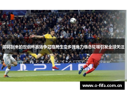 即将到来的世俱杯赛场争冠格局生变多强角力悬念陡增引发全球关注 即将到来的世俱杯赛场争冠格局生变多强角力悬念陡增引发全球关注